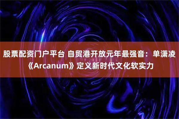 股票配资门户平台 自贸港开放元年最强音：单潇凌《Arcanum》定义新时代文化软实力
