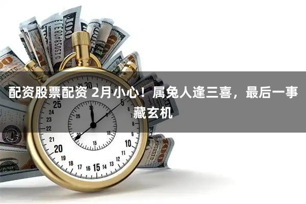 配资股票配资 2月小心！属兔人逢三喜，最后一事藏玄机