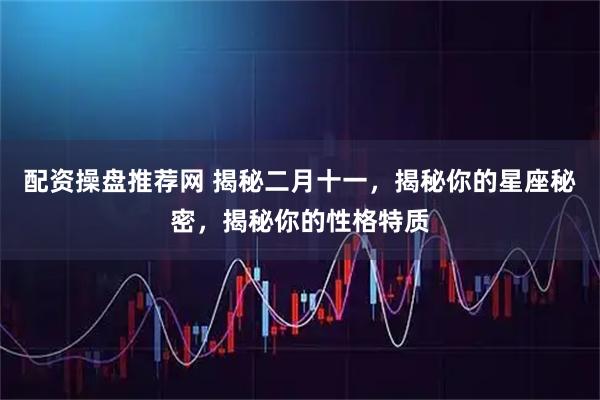 配资操盘推荐网 揭秘二月十一，揭秘你的星座秘密，揭秘你的性格特质