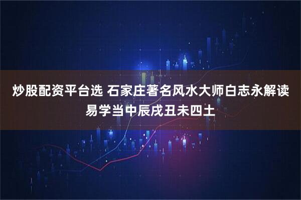 炒股配资平台选 石家庄著名风水大师白志永解读易学当中辰戌丑未四土