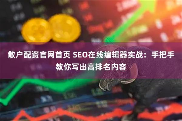 散户配资官网首页 SEO在线编辑器实战：手把手教你写出高排名内容