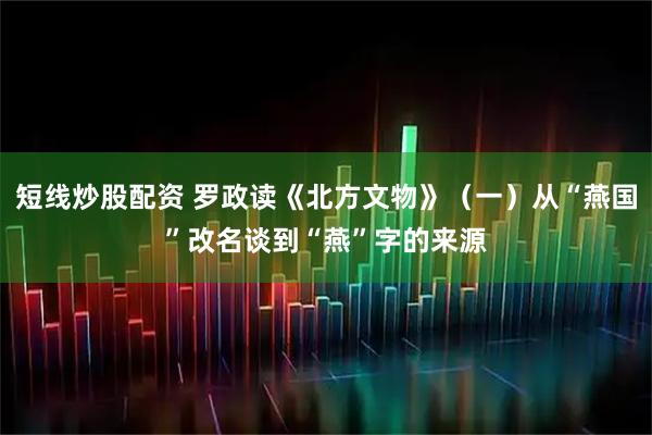 短线炒股配资 罗政读《北方文物》（一）从“燕国”改名谈到“燕”字的来源