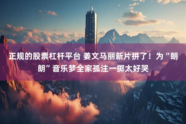 正规的股票杠杆平台 姜文马丽新片拼了！为“朗朗”音乐梦全家孤注一掷太好哭