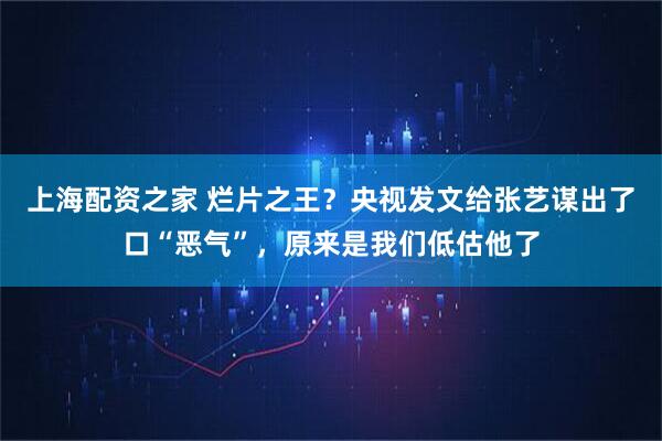 上海配资之家 烂片之王？央视发文给张艺谋出了口“恶气”，原来是我们低估他了