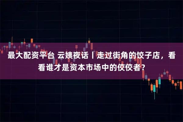 最大配资平台 云姨夜话丨走过街角的饺子店，看看谁才是资本市场中的佼佼者？