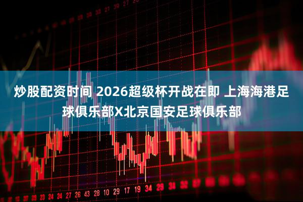 炒股配资时间 2026超级杯开战在即 上海海港足球俱乐部X北京国安足球俱乐部