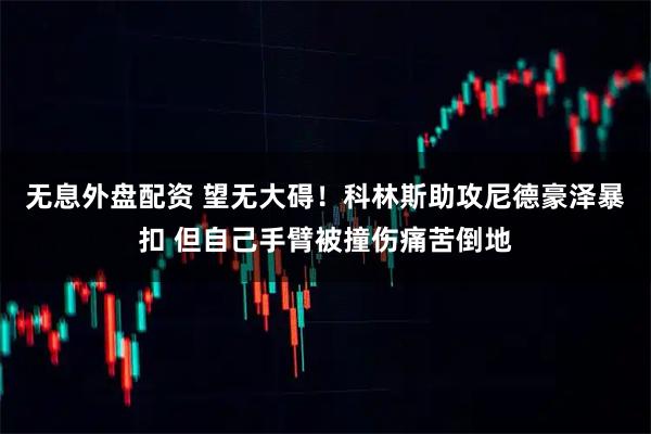 无息外盘配资 望无大碍！科林斯助攻尼德豪泽暴扣 但自己手臂被撞伤痛苦倒地
