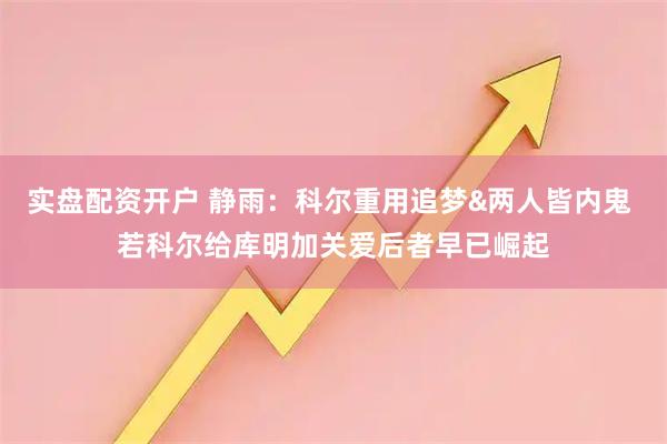 实盘配资开户 静雨：科尔重用追梦&两人皆内鬼 若科尔给库明加关爱后者早已崛起