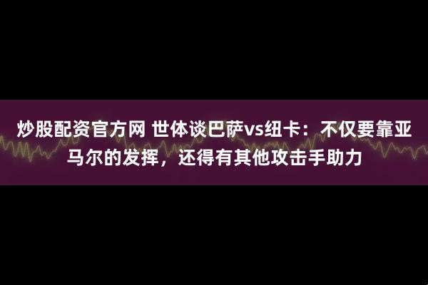 炒股配资官方网 世体谈巴萨vs纽卡：不仅要靠亚马尔的发挥，还得有其他攻击手助力