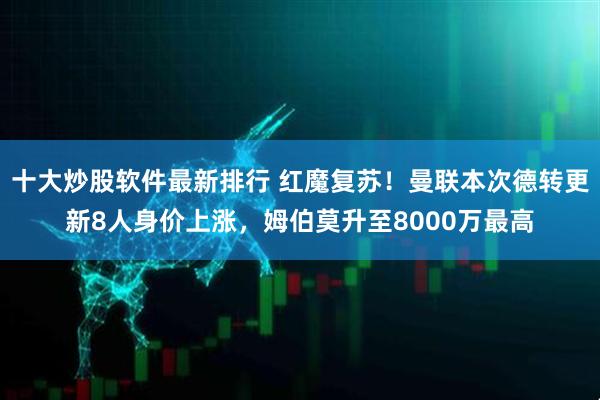 十大炒股软件最新排行 红魔复苏！曼联本次德转更新8人身价上涨，姆伯莫升至8000万最高