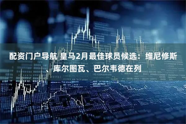 配资门户导航 皇马2月最佳球员候选：维尼修斯、库尔图瓦、巴尔韦德在列
