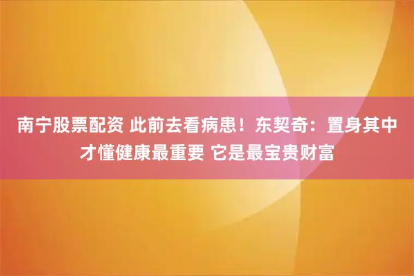 南宁股票配资 此前去看病患！东契奇：置身其中才懂健康最重要 它是最宝贵财富