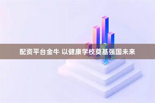 配资平台金牛 以健康学校奠基强国未来