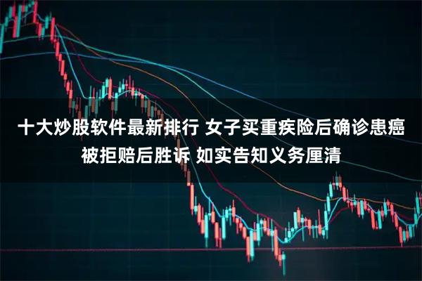 十大炒股软件最新排行 女子买重疾险后确诊患癌被拒赔后胜诉 如实告知义务厘清