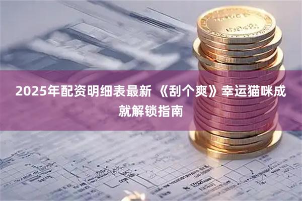 2025年配资明细表最新 《刮个爽》幸运猫咪成就解锁指南