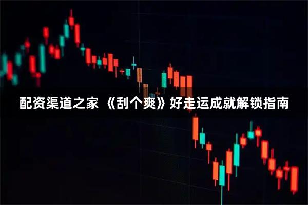 配资渠道之家 《刮个爽》好走运成就解锁指南