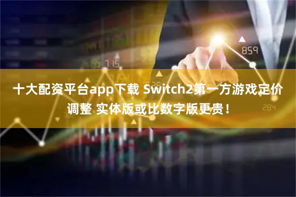 十大配资平台app下载 Switch2第一方游戏定价调整 实体版或比数字版更贵！