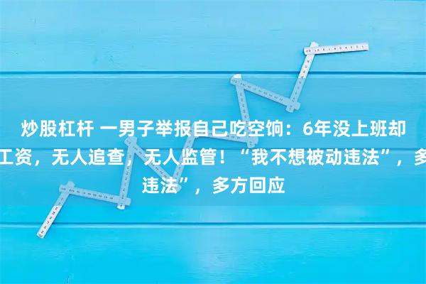 炒股杠杆 一男子举报自己吃空饷：6年没上班却一直领工资，无人追查，无人监管！“我不想被动违法”，多方回应