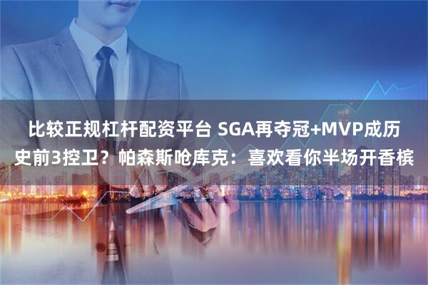 比较正规杠杆配资平台 SGA再夺冠+MVP成历史前3控卫？帕森斯呛库克：喜欢看你半场开香槟