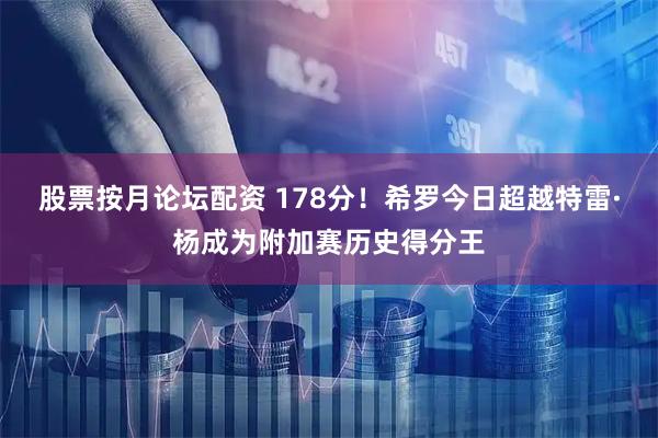 股票按月论坛配资 178分！希罗今日超越特雷·杨成为附加赛历史得分王