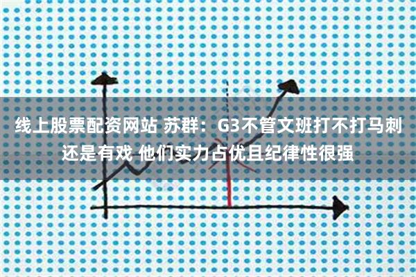 线上股票配资网站 苏群：G3不管文班打不打马刺还是有戏 他们实力占优且纪律性很强