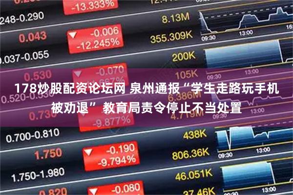 178炒股配资论坛网 泉州通报“学生走路玩手机被劝退” 教育局责令停止不当处置