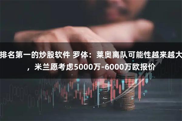 排名第一的炒股软件 罗体：莱奥离队可能性越来越大，米兰愿考虑5000万-6000万欧报价