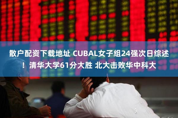 散户配资下载地址 CUBAL女子组24强次日综述！清华大学61分大胜 北大击败华中科大