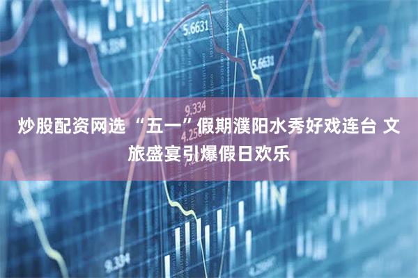 炒股配资网选 “五一”假期濮阳水秀好戏连台 文旅盛宴引爆假日欢乐