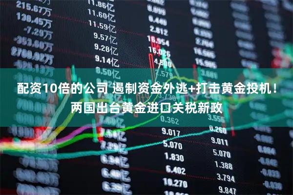 配资10倍的公司 遏制资金外逃+打击黄金投机！两国出台黄金进口关税新政