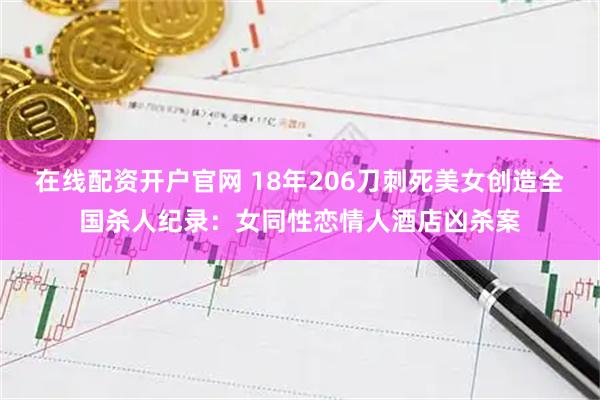 在线配资开户官网 18年206刀刺死美女创造全国杀人纪录：女同性恋情人酒店凶杀案