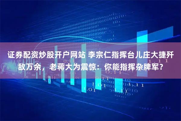 证券配资炒股开户网站 李宗仁指挥台儿庄大捷歼敌万余，老蒋大为震惊：你能指挥杂牌军？
