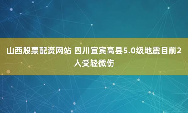 山西股票配资网站 四川宜宾高县5.0级地震目前2人受轻微伤