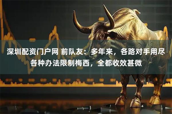 深圳配资门户网 前队友：多年来，各路对手用尽各种办法限制梅西，全都收效甚微