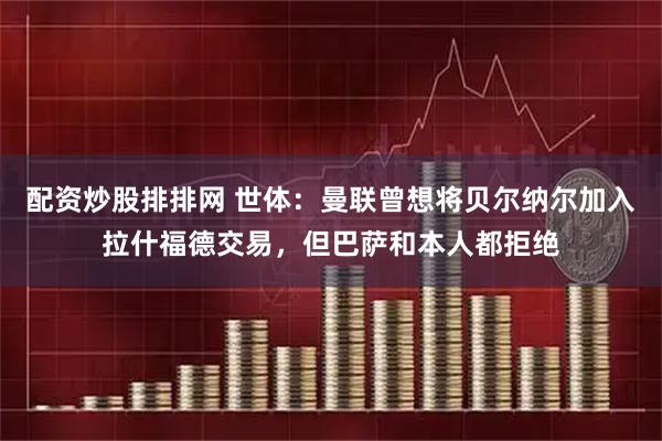 配资炒股排排网 世体：曼联曾想将贝尔纳尔加入拉什福德交易，但巴萨和本人都拒绝