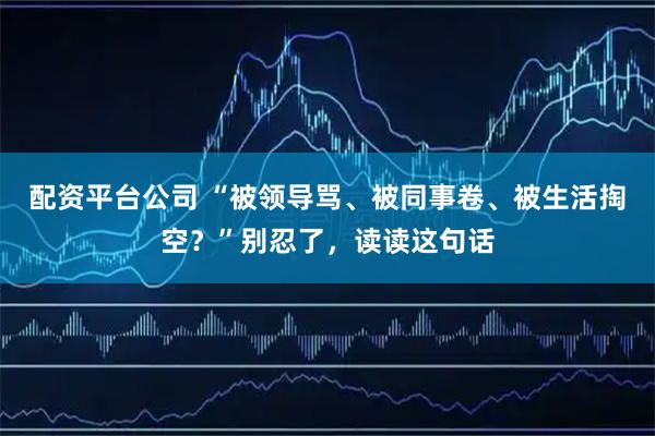 配资平台公司 “被领导骂、被同事卷、被生活掏空？”别忍了，读读这句话