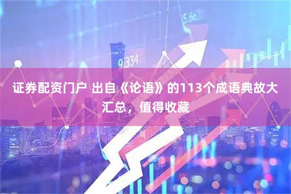 证券配资门户 出自《论语》的113个成语典故大汇总，值得收藏