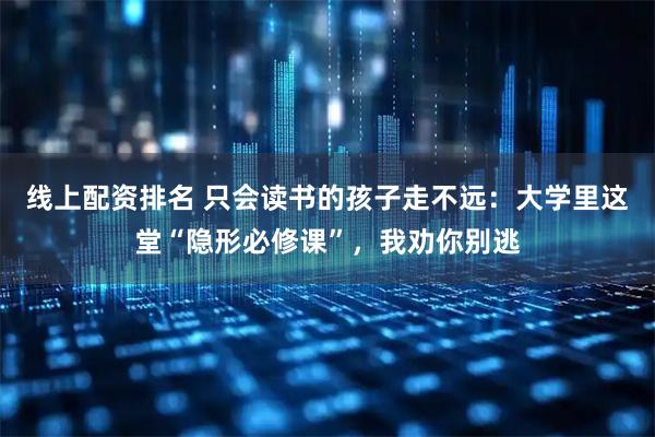 线上配资排名 只会读书的孩子走不远：大学里这堂“隐形必修课”，我劝你别逃