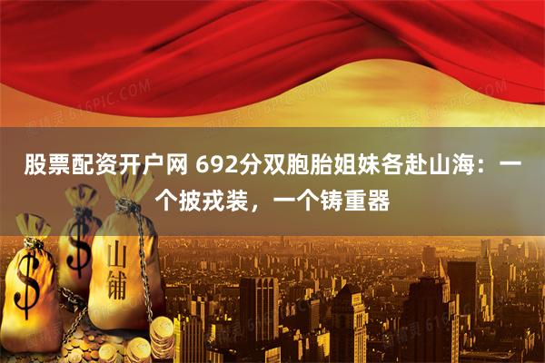 股票配资开户网 692分双胞胎姐妹各赴山海：一个披戎装，一个铸重器