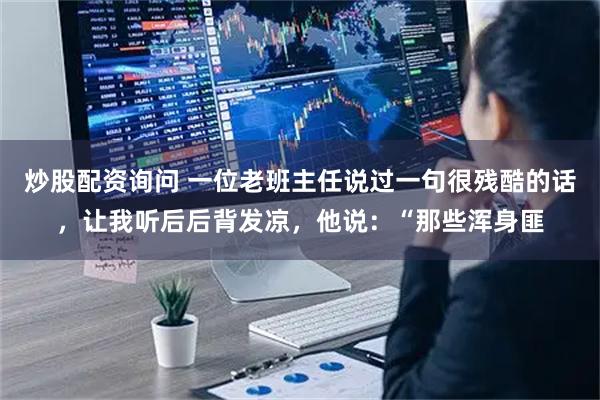 炒股配资询问 一位老班主任说过一句很残酷的话，让我听后后背发凉，他说：“那些浑身匪