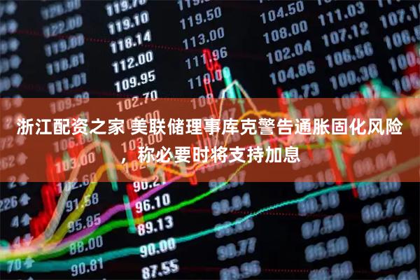浙江配资之家 美联储理事库克警告通胀固化风险，称必要时将支持加息