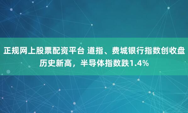 正规网上股票配资平台 道指、费城银行指数创收盘历史新高，半导体指数跌1.4%