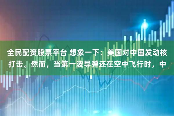 全民配资股票平台 想象一下：美国对中国发动核打击。然而，当第一波导弹还在空中飞行时，中
