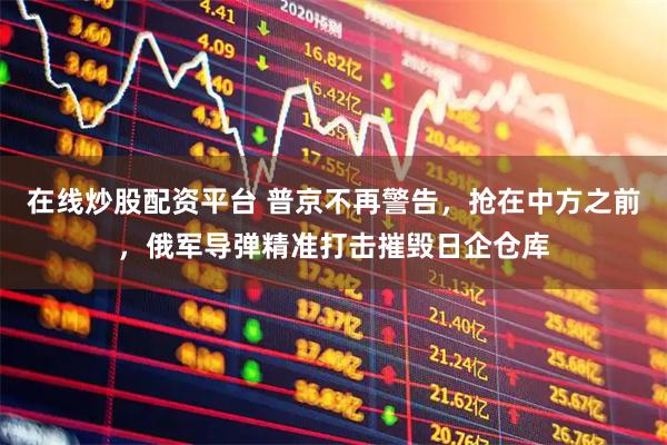 在线炒股配资平台 普京不再警告，抢在中方之前，俄军导弹精准打击摧毁日企仓库