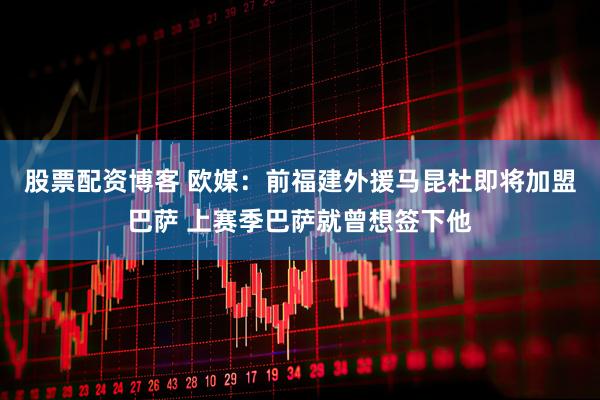 股票配资博客 欧媒：前福建外援马昆杜即将加盟巴萨 上赛季巴萨就曾想签下他