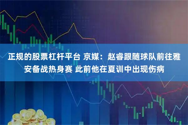 正规的股票杠杆平台 京媒：赵睿跟随球队前往雅安备战热身赛 此前他在夏训中出现伤病