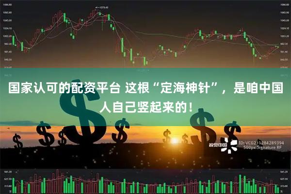 国家认可的配资平台 这根“定海神针”，是咱中国人自己竖起来的！