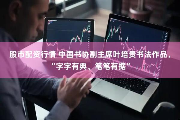 股市配资行情 中国书协副主席叶培贵书法作品，“字字有典、笔笔有据”