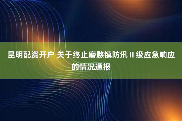 昆明配资开户 关于终止磨憨镇防汛Ⅱ级应急响应的情况通报