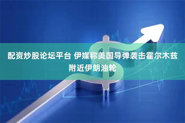 配资炒股论坛平台 伊媒称美国导弹袭击霍尔木兹附近伊朗油轮
